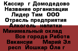 Кассир /г.Домодедово › Название организации ­ Лидер Тим, ООО › Отрасль предприятия ­ Алкоголь, напитки › Минимальный оклад ­ 37 000 - Все города Работа » Вакансии   . Марий Эл респ.,Йошкар-Ола г.